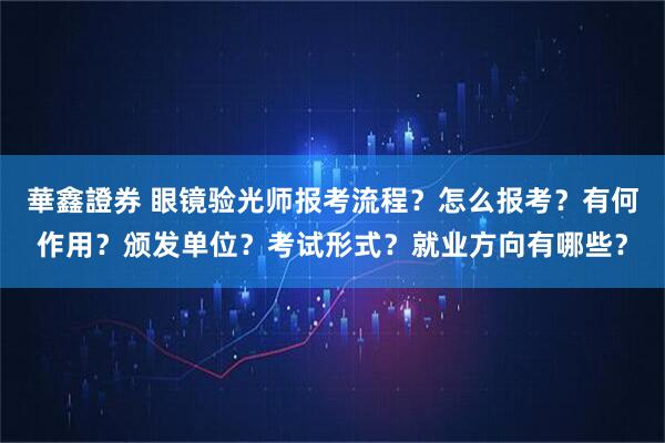 華鑫證券 眼镜验光师报考流程？怎么报考？有何作用？颁发单位？考试形式？就业方向有哪些？