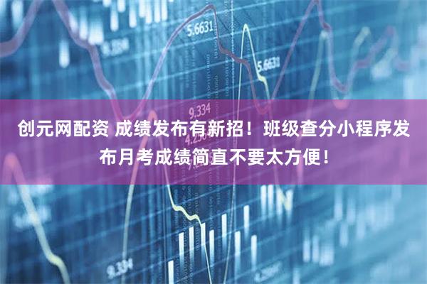 创元网配资 成绩发布有新招！班级查分小程序发布月考成绩简直不要太方便！