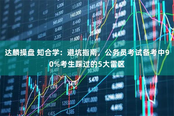 达麟操盘 知合学：避坑指南，公务员考试备考中90%考生踩过的5大雷区
