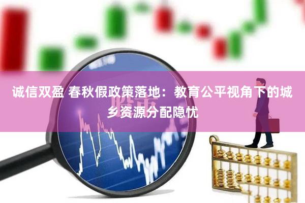 诚信双盈 春秋假政策落地：教育公平视角下的城乡资源分配隐忧