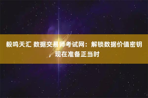毅鸣天汇 数据交易师考试网：解锁数据价值密钥，现在准备正当时