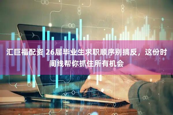 汇巨福配资 26届毕业生求职顺序别搞反，这份时间线帮你抓住所有机会