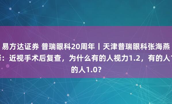 易方达证券 普瑞眼科20周年丨天津普瑞眼科张海燕解释：近视手术后复查，为什么有的人视力1.2，有的人1.0？
