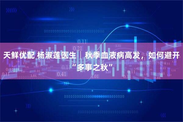 天鲜优配 杨淑莲医生│秋季血液病高发，如何避开“多事之秋”