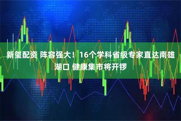 新玺配资 阵容强大！16个学科省级专家直达南雄湖口 健康集市将开锣