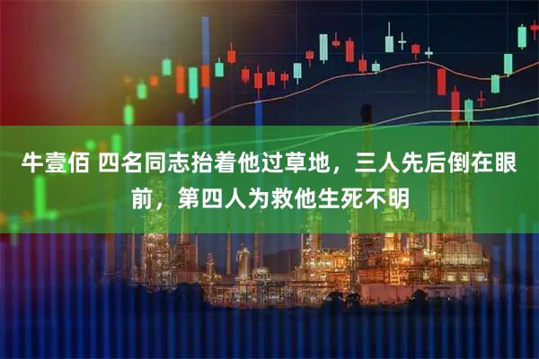 牛壹佰 四名同志抬着他过草地，三人先后倒在眼前，第四人为救他生死不明