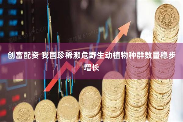 创富配资 我国珍稀濒危野生动植物种群数量稳步增长