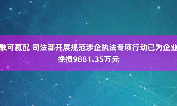 融可赢配 司法部开展规范涉企执法专项行动已为企业挽损9881.35万元