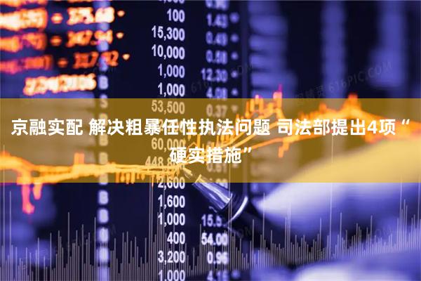 京融实配 解决粗暴任性执法问题 司法部提出4项“硬实措施”