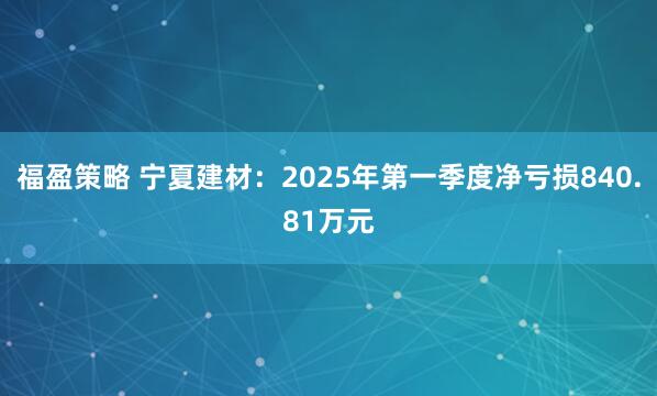 福盈策略 宁夏建材：2025年第一季度净亏损840.81万元