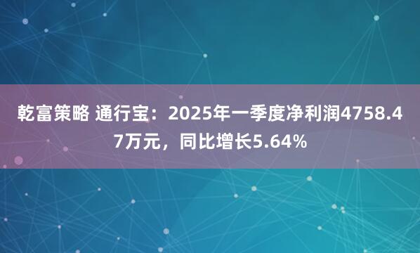 乾富策略 通行宝：2025年一季度净利润4758.47万元，同比增长5.64%