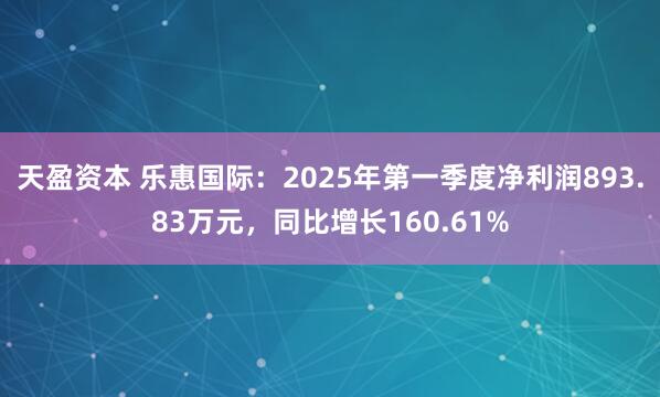 天盈资本 乐惠国际：2025年第一季度净利润893.83万元，同比增长160.61%