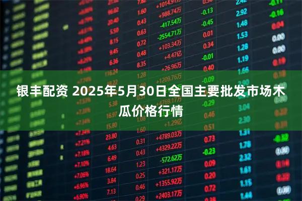 银丰配资 2025年5月30日全国主要批发市场木瓜价格行情
