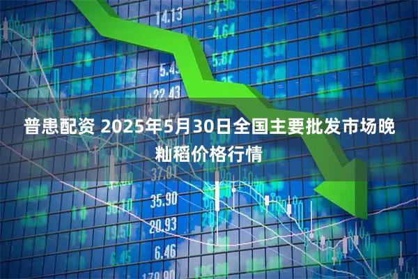 普患配资 2025年5月30日全国主要批发市场晚籼稻价格行情