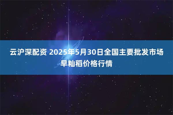 云沪深配资 2025年5月30日全国主要批发市场早籼稻价格行情