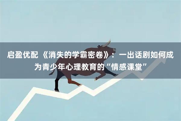 启盈优配 《消失的学霸密卷》：一出话剧如何成为青少年心理教育的“情感课堂”