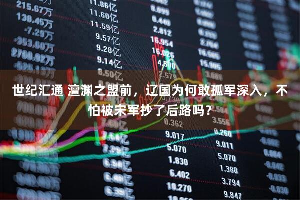 世纪汇通 澶渊之盟前，辽国为何敢孤军深入，不怕被宋军抄了后路吗？