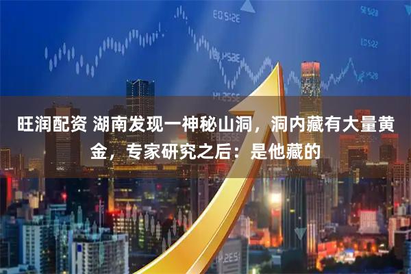 旺润配资 湖南发现一神秘山洞，洞内藏有大量黄金，专家研究之后：是他藏的
