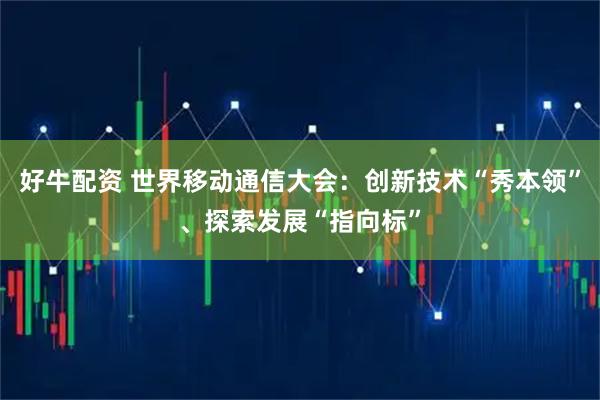 好牛配资 世界移动通信大会:创新技术“秀本领”、探索发展“指向标”