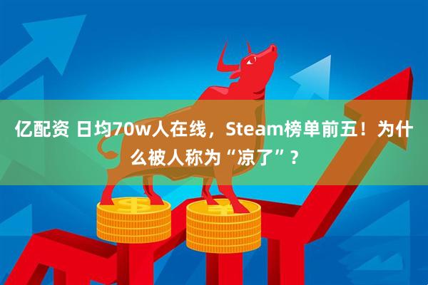 亿配资 日均70w人在线,Steam榜单前五!为什么被人称为“凉了”?
