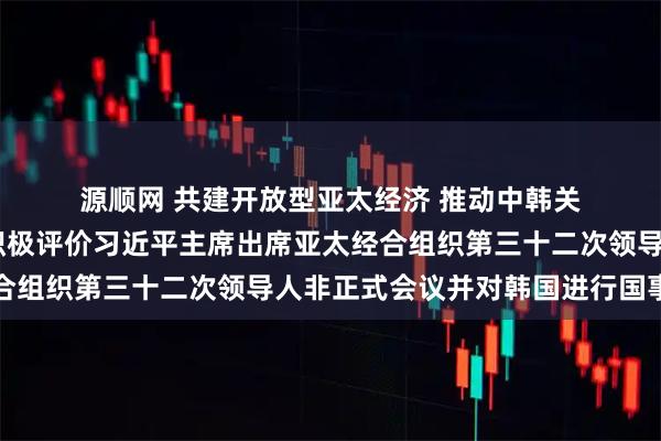 源顺网 共建开放型亚太经济 推动中韩关系行稳致远——国际社会积极评价习近平主席出席亚太经合组织第三十二次领导人非正式会议并对韩国进行国事访问
