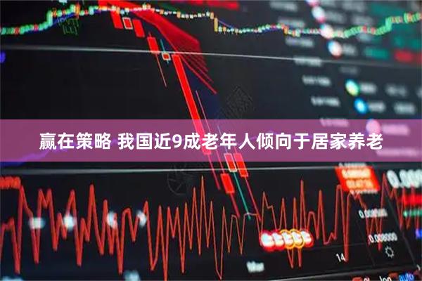 赢在策略 我国近9成老年人倾向于居家养老