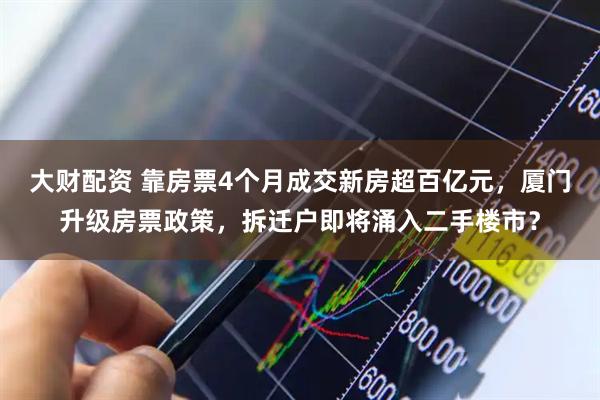 大财配资 靠房票4个月成交新房超百亿元，厦门升级房票政策，拆迁户即将涌入二手楼市？