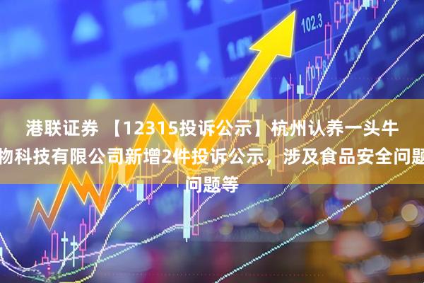 港联证券 【12315投诉公示】杭州认养一头牛生物科技有限公司新增2件投诉公示，涉及食品安全问题等
