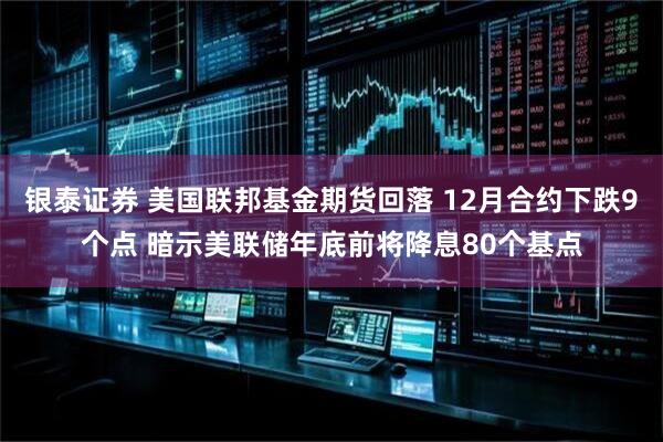 银泰证券 美国联邦基金期货回落 12月合约下跌9个点 暗示美联储年底前将降息80个基点