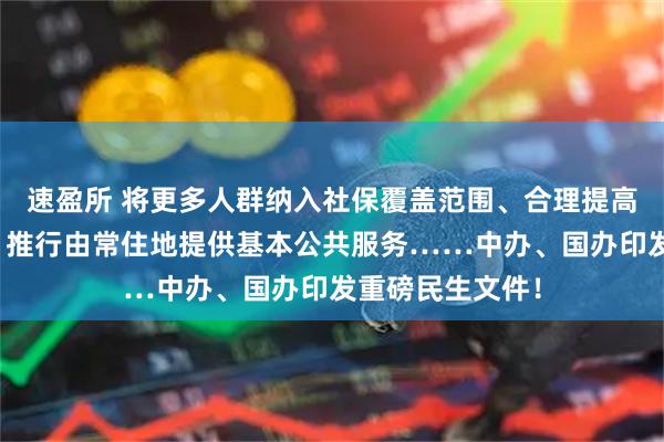 速盈所 将更多人群纳入社保覆盖范围、合理提高最低工资标准、推行由常住地提供基本公共服务……中办、国办印发重磅民生文件！