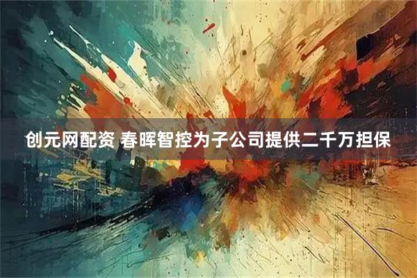 创元网配资 春晖智控为子公司提供二千万担保