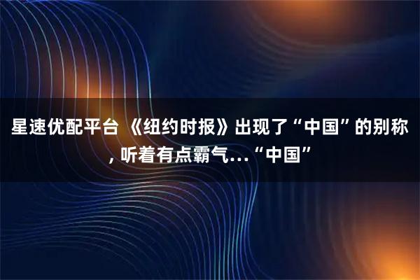 星速优配平台 《纽约时报》出现了“中国”的别称, 听着有点霸气…“中国”