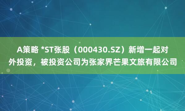 A策略 *ST张股（000430.SZ）新增一起对外投资，被投资公司为张家界芒果文旅有限公司
