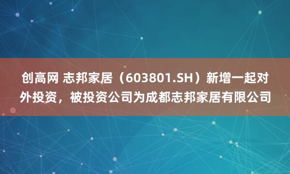 创高网 志邦家居（603801.SH）新增一起对外投资，被投资公司为成都志邦家居有限公司