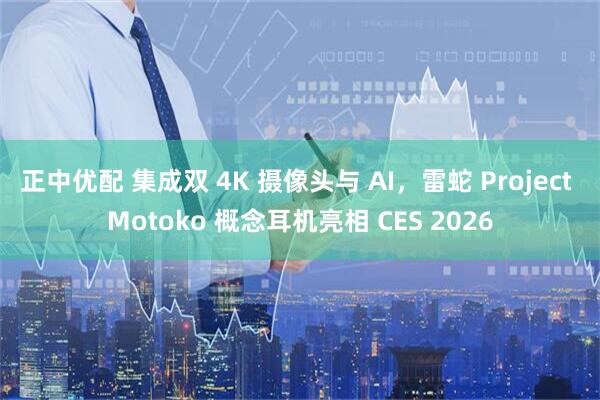 正中优配 集成双 4K 摄像头与 AI，雷蛇 Project Motoko 概念耳机亮相 CES 2026