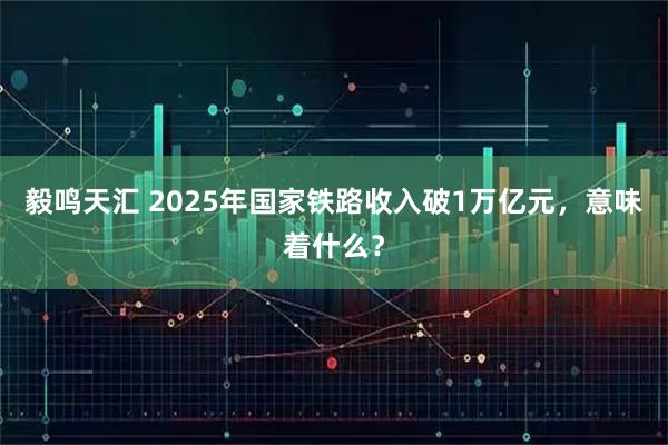 毅鸣天汇 2025年国家铁路收入破1万亿元，意味着什么？
