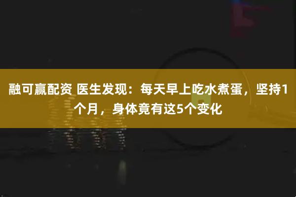融可赢配资 医生发现：每天早上吃水煮蛋，坚持1个月，身体竟有这5个变化