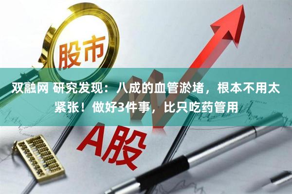 双融网 研究发现：八成的血管淤堵，根本不用太紧张！做好3件事，比只吃药管用