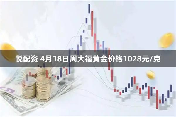 悦配资 4月18日周大福黄金价格1028元/克
