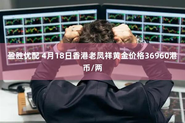 盈胜优配 4月18日香港老凤祥黄金价格36960港币/两