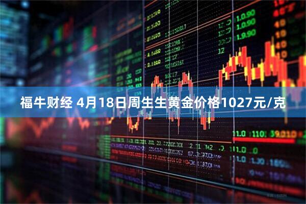 福牛财经 4月18日周生生黄金价格1027元/克