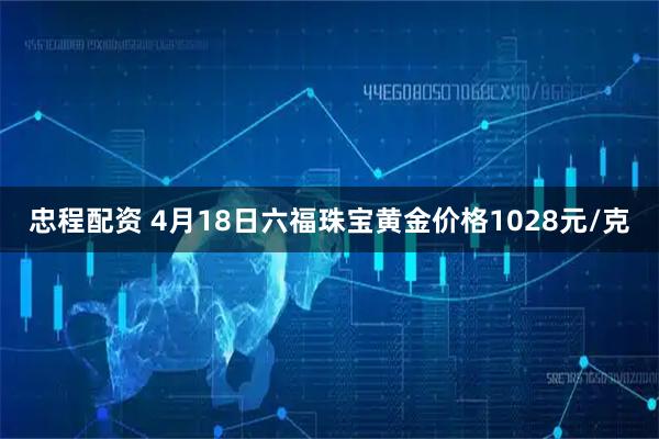 忠程配资 4月18日六福珠宝黄金价格1028元/克
